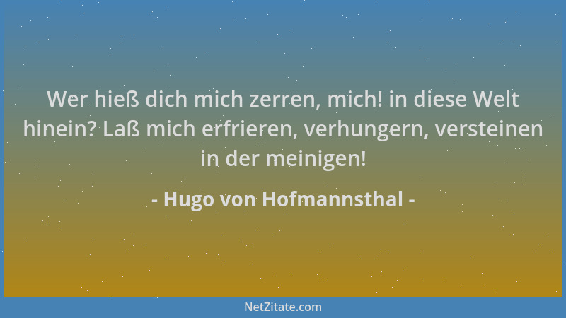 Hugo von Hofmannsthal - Wer hieß dich mich zerren, mich! in diese Welt hinein? Laß mich erfrieren, verhungern, versteinen i...