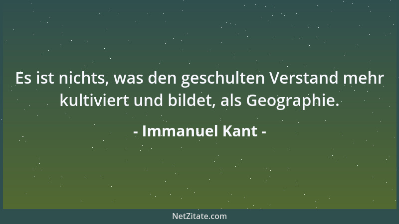 Immanuel Kant - Es ist nichts, was den geschulten Verstand mehr kultiviert und bildet, als Geographie....