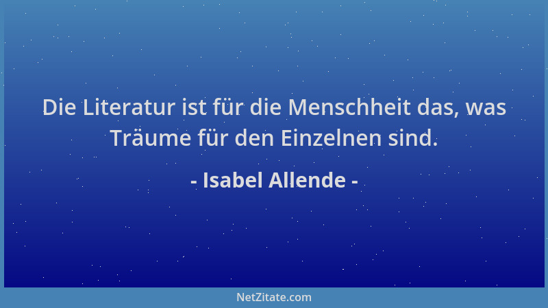 Isabel Allende - Die Literatur ist für die Menschheit das, was Träume für den Einzelnen sind....