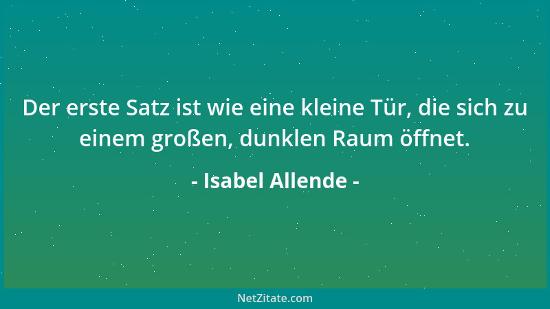 Isabel Allende - Der erste Satz ist wie eine kleine Tür, die sich zu einem großen, dunklen Raum öffnet....