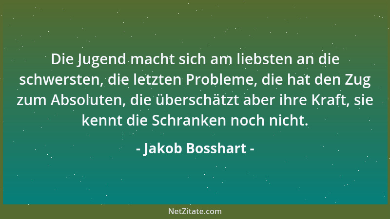 Jakob Bosshart - Die Jugend macht sich am liebsten an die schwersten, die letzten Probleme, die hat den Zug zum Absoluten,...
