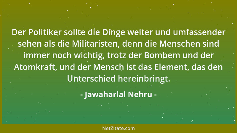 Jawaharlal Nehru - Der Politiker sollte die Dinge weiter und umfassender sehen als die Militaristen, denn die Menschen sind...