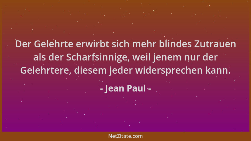 Jean Paul - Der Gelehrte erwirbt sich mehr blindes Zutrauen als der Scharfsinnige, weil jenem nur der Gelehrtere, diesem je...