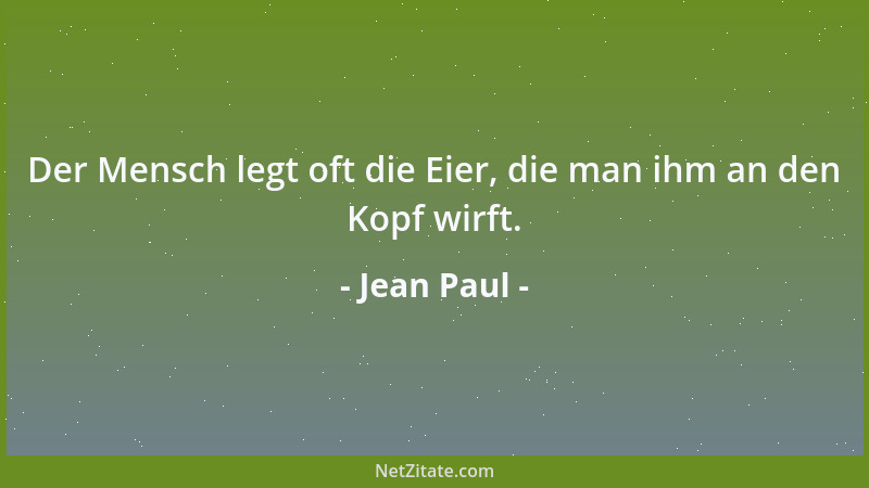 Jean Paul - Der Mensch legt oft die Eier, die man ihm an den Kopf wirft....