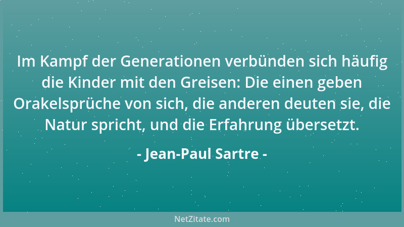Jean-Paul Sartre - Im Kampf der Generationen verbünden sich häufig die Kinder mit den Greisen: Die einen geben Orakelsprüch...