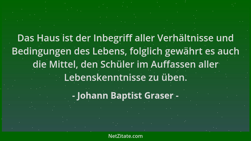 Johann Baptist Graser - Das Haus ist der Inbegriff aller Verhältnisse und Bedingungen des Lebens, folglich gewährt es auch...