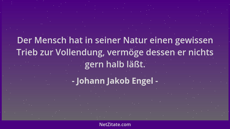 Johann Jakob Engel - Der Mensch hat in seiner Natur einen gewissen Trieb zur Vollendung, vermöge dessen er nichts gern halb...