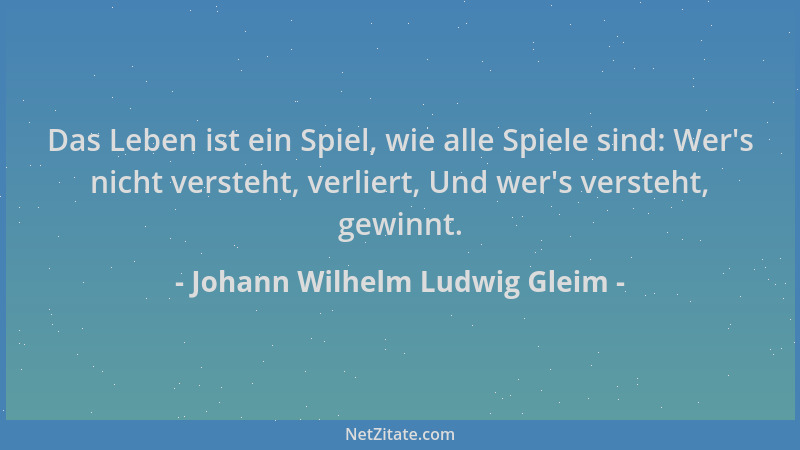 Johann Wilhelm Ludwig Gleim - Das Leben ist ein Spiel, wie alle Spiele sind: Wer 's nicht versteht, verliert, Und wer 's vers...