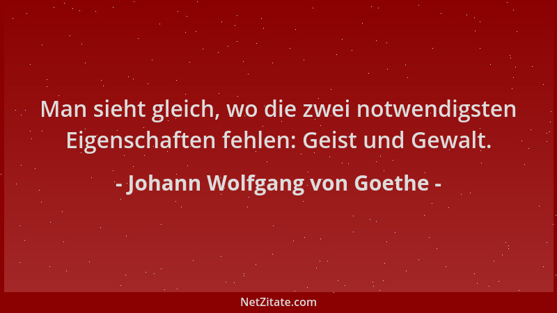 Johann Wolfgang von Goethe - Man sieht gleich, wo die zwei notwendigsten Eigenschaften fehlen: Geist und Gewalt....