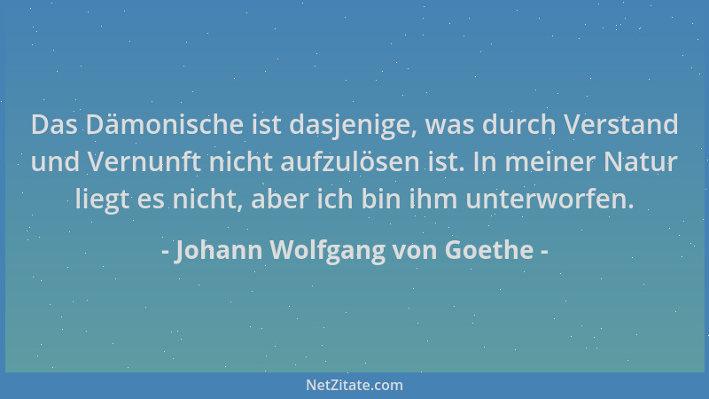 Johann Wolfgang von Goethe - Das Dämonische ist dasjenige, was durch Verstand und Vernunft nicht aufzulösen ist. In meiner...