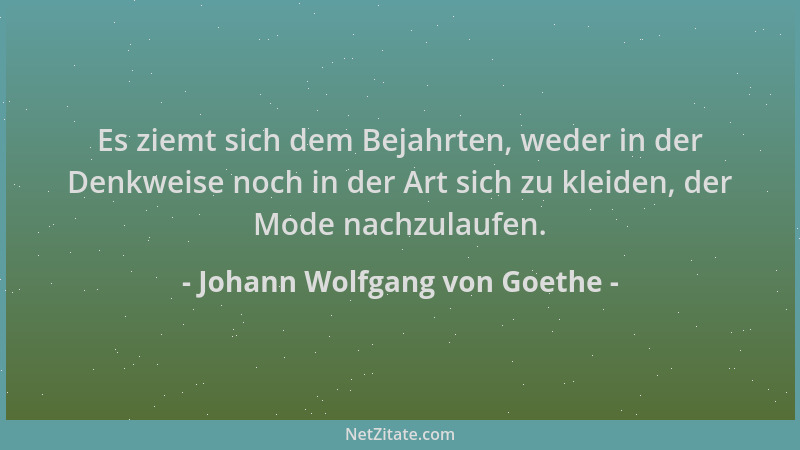 Johann Wolfgang von Goethe - Es ziemt sich dem Bejahrten, weder in der Denkweise noch in der Art sich zu kleiden, der Mode...
