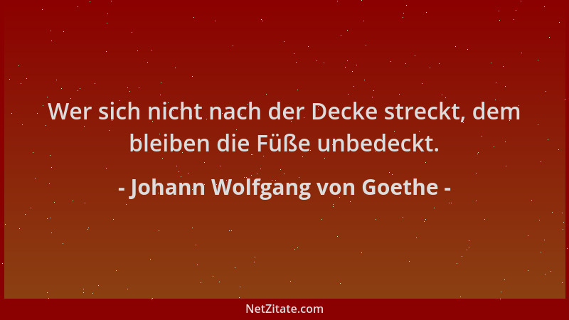 Johann Wolfgang von Goethe - Wer sich nicht nach der Decke streckt, dem bleiben die Füße unbedeckt....