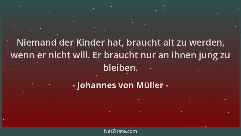 Johannes von Müller - Niemand der Kinder hat, braucht alt zu werden, wenn er nicht will. Er braucht nur an ihnen jung zu bl...