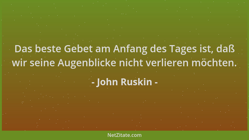 John Ruskin - Das beste Gebet am Anfang des Tages ist, daß wir seine Augenblicke nicht verlieren möchten....