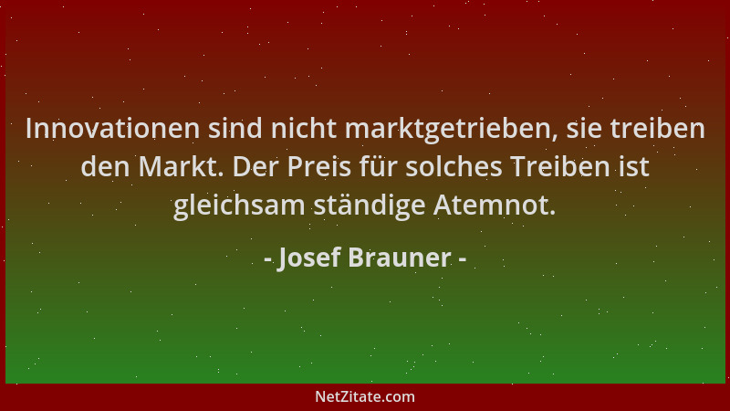 Josef Brauner - Innovationen sind nicht marktgetrieben, sie treiben den Markt. Der Preis für solches Treiben ist gleichsam...
