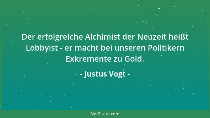Justus Vogt - Der erfolgreiche Alchimist der Neuzeit heißt Lobbyist - er macht bei unseren Politikern Exkremente zu Gold....