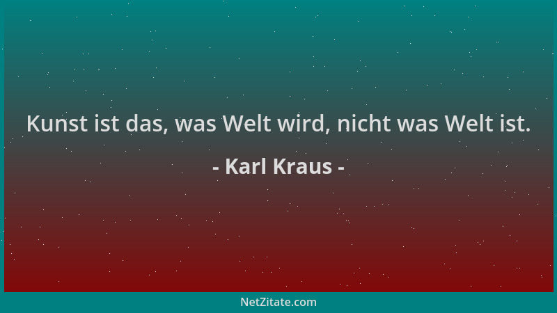 Karl Kraus - Kunst ist das, was Welt wird, nicht was Welt ist....