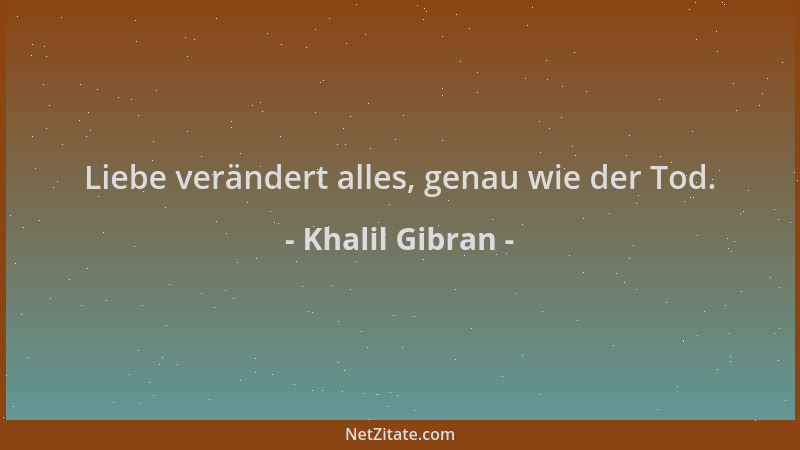 Khalil Gibran - Liebe verändert alles, genau wie der Tod....