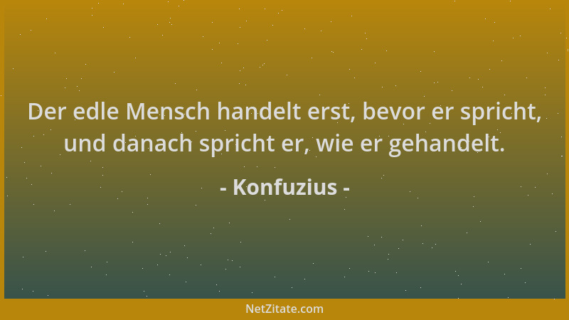 Konfuzius - Der edle Mensch handelt erst, bevor er spricht, und danach spricht er, wie er gehandelt....