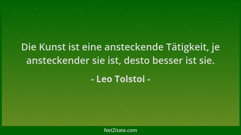 Leo Tolstoi - Die Kunst ist eine ansteckende Tätigkeit, je ansteckender sie ist, desto besser ist sie....