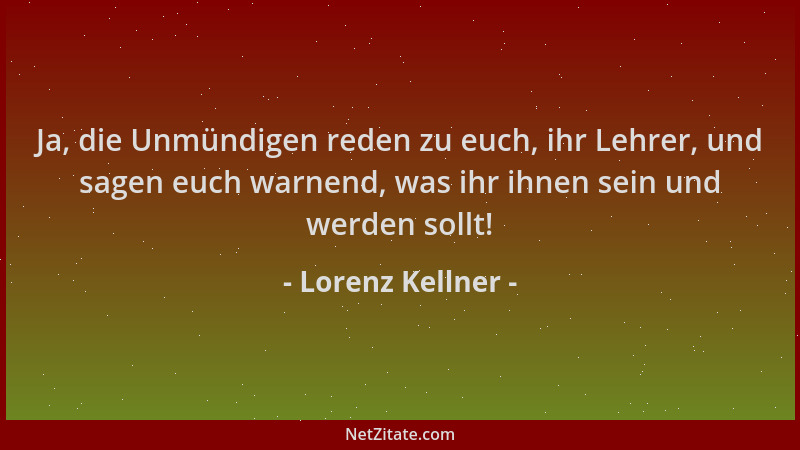 Lorenz Kellner - Ja, die Unmündigen reden zu euch, ihr Lehrer, und sagen euch warnend, was ihr ihnen sein und werden sollt!...