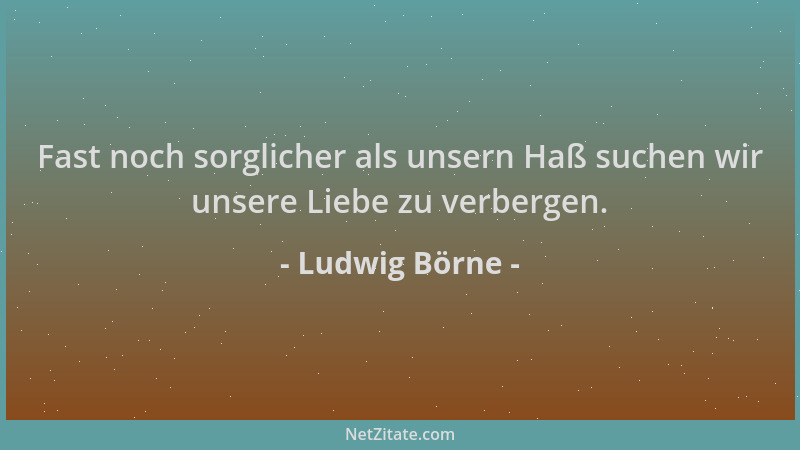 Ludwig Börne - Fast noch sorglicher als unsern Haß suchen wir unsere Liebe zu verbergen....
