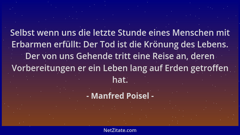 Manfred Poisel - Selbst wenn uns die letzte Stunde eines Menschen mit Erbarmen erfüllt: Der Tod ist die Krönung des Lebens....