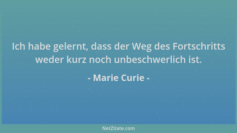 Marie Curie - Ich habe gelernt, dass der Weg des Fortschritts weder kurz noch unbeschwerlich ist....