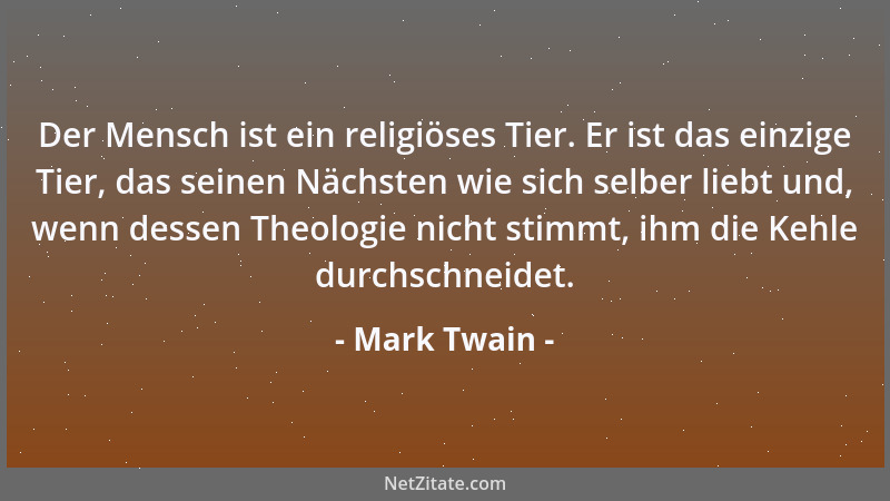 Mark Twain - Der Mensch ist ein religiöses Tier. Er ist das einzige Tier, das seinen Nächsten wie sich selber liebt und, we...