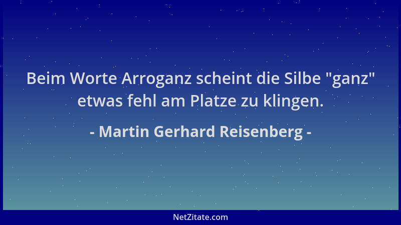 Martin Gerhard Reisenberg - Beim Worte Arroganz scheint die Silbe  "ganz " etwas fehl am Platze zu klingen....