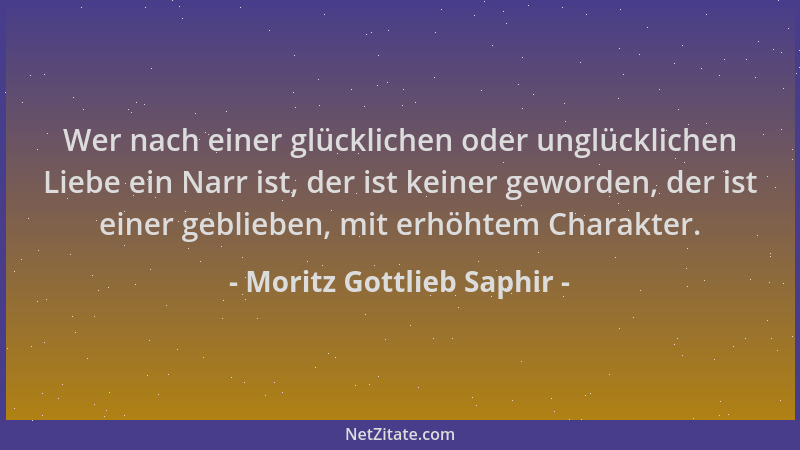 Moritz Gottlieb Saphir - Wer nach einer glücklichen oder unglücklichen Liebe ein Narr ist, der ist keiner geworden, der ist...