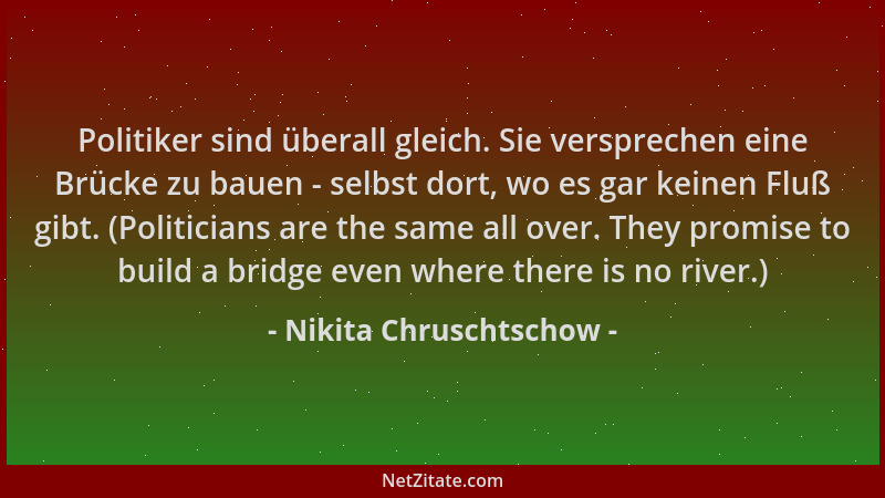 Nikita Chruschtschow - Politiker sind überall gleich. Sie versprechen eine Brücke zu bauen - selbst dort, wo es gar keinen...