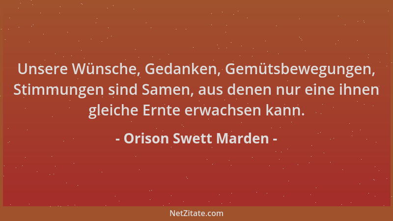 Orison Swett Marden - Unsere Wünsche, Gedanken, Gemütsbewegungen, Stimmungen sind Samen, aus denen nur eine ihnen gleiche E...