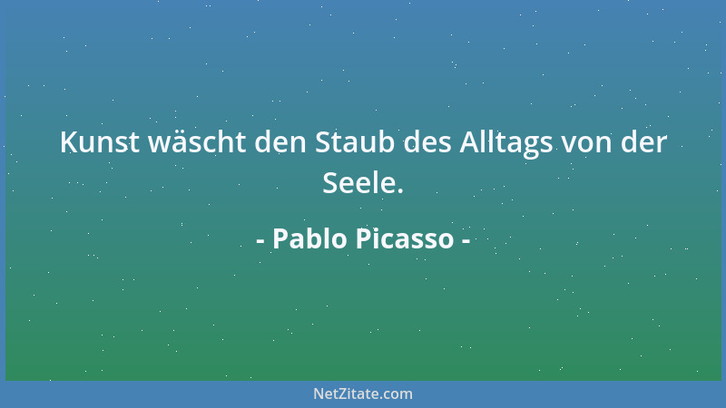 Pablo Picasso - Kunst wäscht den Staub des Alltags von der Seele....