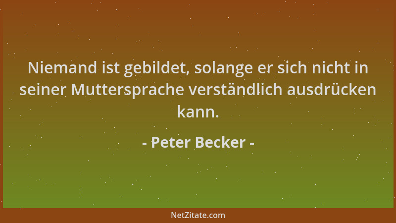 Peter Becker - Niemand ist gebildet, solange er sich nicht in seiner Muttersprache verständlich ausdrücken kann....