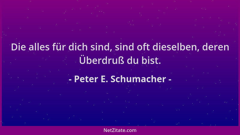 Peter E. Schumacher - Die alles für dich sind, sind oft dieselben, deren Überdruß du bist....