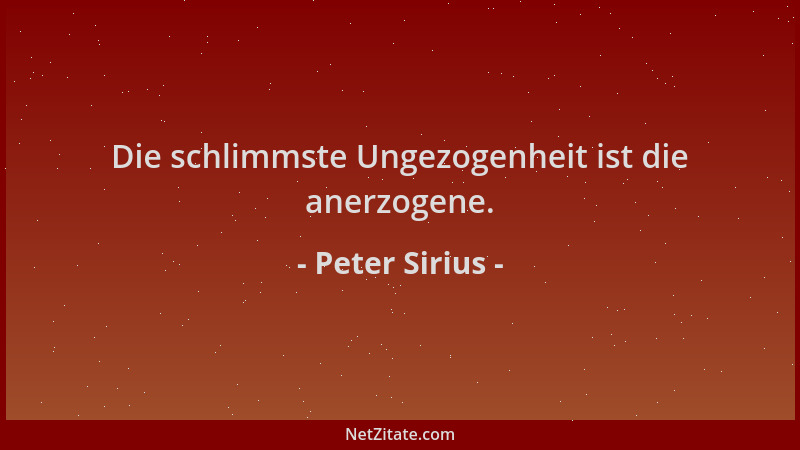Peter Sirius - Die schlimmste Ungezogenheit ist die anerzogene....