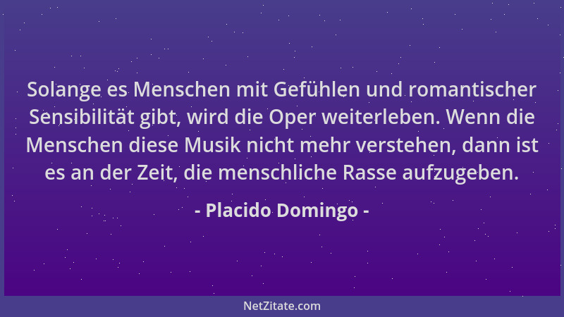 Placido Domingo - Solange es Menschen mit Gefühlen und romantischer Sensibilität gibt, wird die Oper weiterleben. Wenn die...