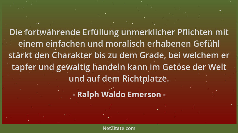 Ralph Waldo Emerson - Die fortwährende Erfüllung unmerklicher Pflichten mit einem einfachen und moralisch erhabenen Gefühl...