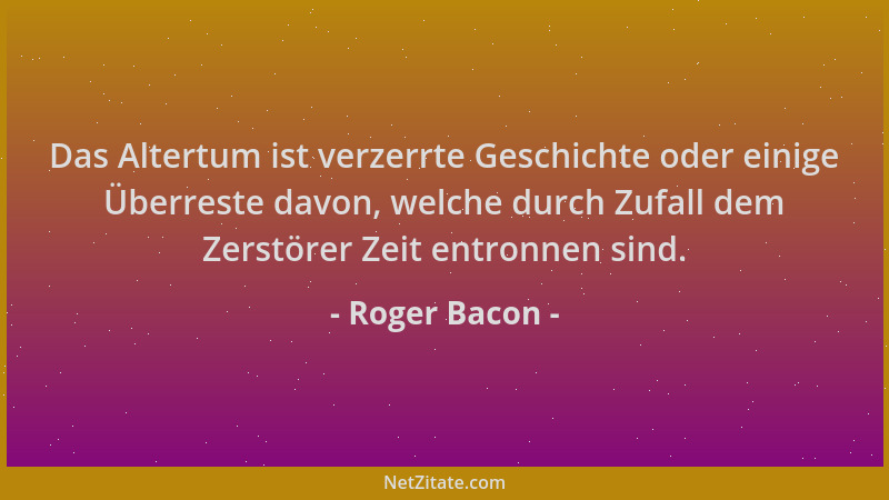 Roger Bacon - Das Altertum ist verzerrte Geschichte oder einige Überreste davon, welche durch Zufall dem Zerstörer Zeit ent...