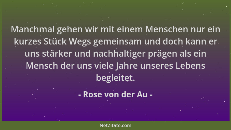 Rose von der Au - Manchmal gehen wir mit einem Menschen nur ein kurzes Stück Wegs gemeinsam und doch kann er uns stärker un...
