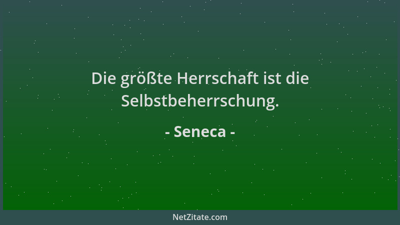 Seneca - Die größte Herrschaft ist die Selbstbeherrschung....