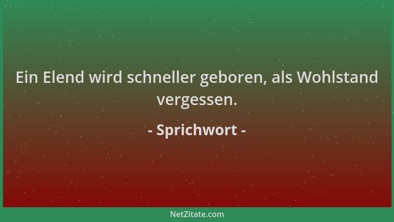 Sprichwort - Ein Elend wird schneller geboren, als Wohlstand vergessen....