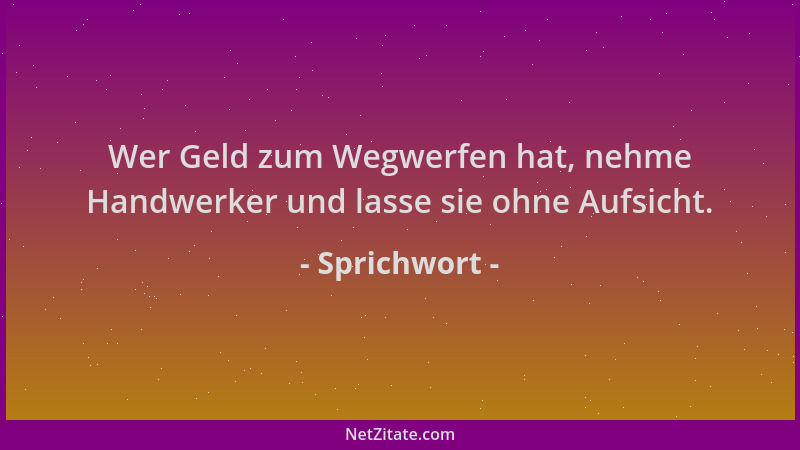 Sprichwort - Wer Geld zum Wegwerfen hat, nehme Handwerker und lasse sie ohne Aufsicht....