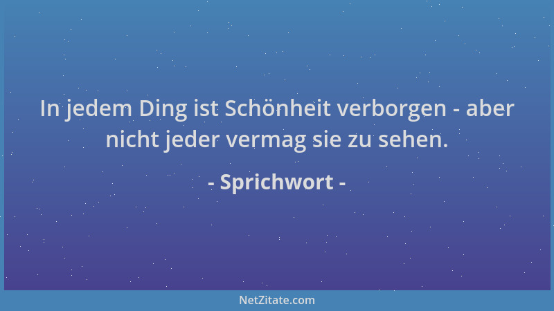 Sprichwort - In jedem Ding ist Schönheit verborgen - aber nicht jeder vermag sie zu sehen....