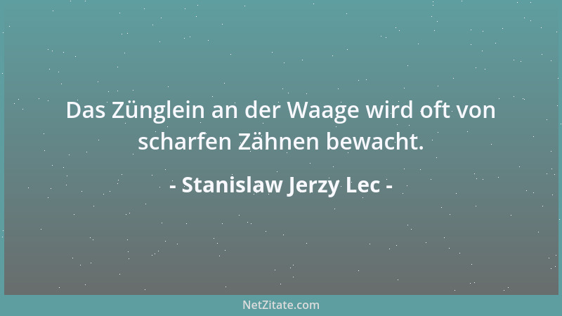 Stanislaw Jerzy Lec - Das Zünglein an der Waage wird oft von scharfen Zähnen bewacht....