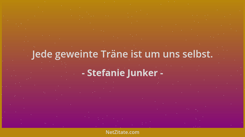 Stefanie Junker - Jede geweinte Träne ist um uns selbst....