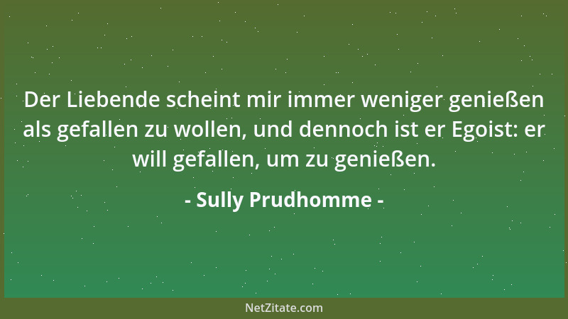 Sully Prudhomme - Der Liebende scheint mir immer weniger genießen als gefallen zu wollen, und dennoch ist er Egoist: er wil...