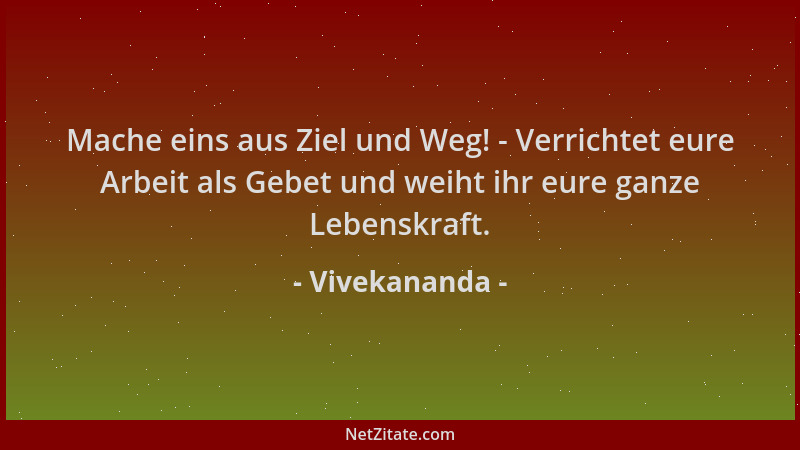 Vivekananda - Mache eins aus Ziel und Weg! - Verrichtet eure Arbeit als Gebet und weiht ihr eure ganze Lebenskraft....