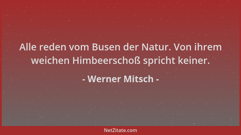 Werner Mitsch - Alle reden vom Busen der Natur. Von ihrem weichen Himbeerschoß spricht keiner....